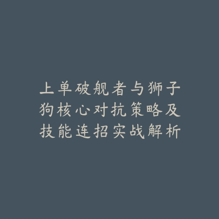 上单破舰者与狮子狗核心对抗策略及技能连招实战解析_绿色下载网_游戏攻略_