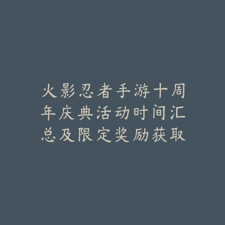 火影忍者手游十周年庆典活动时间汇总及限定奖励获取攻略_绿色下载网_手游资讯_
