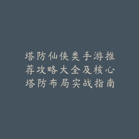 塔防仙侠类手游推荐攻略大全及核心塔防布局实战指南_绿色下载网_游戏推荐 塔防仙侠类手游推荐攻略大全及核心塔防布局实战指南-绿色下载网