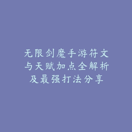 无限剑魔手游符文与天赋加点全解析及最强打法分享_绿色下载网_游戏攻略_