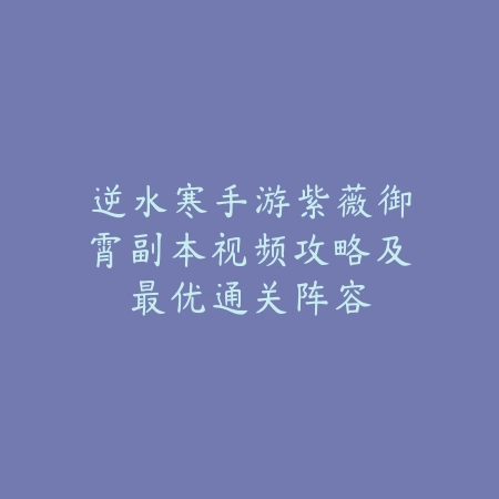 逆水寒手游紫薇御霄副本视频攻略及最优通关阵容_绿色下载网_游戏攻略 逆水寒手游紫薇御霄副本视频攻略及最优通关阵容-绿色下载网