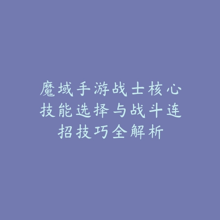 魔域手游战士核心技能选择与战斗连招技巧全解析_绿色下载网_游戏攻略 魔域手游战士核心技能选择与战斗连招技巧全解析-绿色下载网