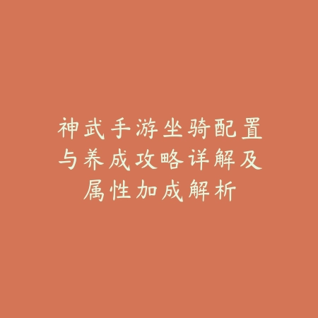 神武手游坐骑配置与养成攻略详解及属性加成解析_绿色下载网_游戏攻略_