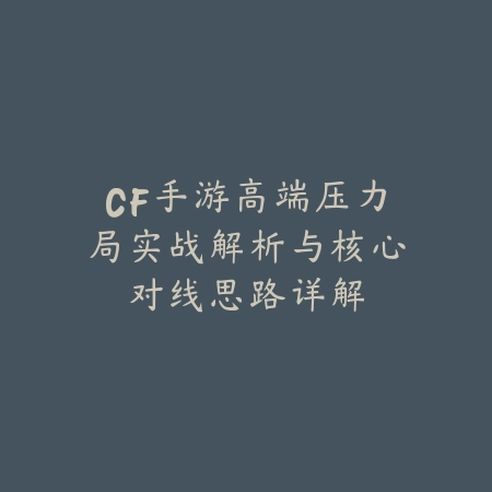 CF手游高端压力局实战解析与核心对线思路详解_绿色下载网_游戏攻略_
