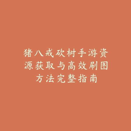 猪八戒砍树手游资源获取与高效刷图方法完整指南_绿色下载网_游戏攻略_