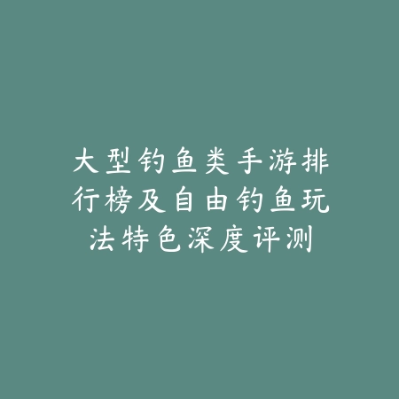 大型钓鱼类手游排行榜及自由钓鱼玩法特色深度评测_绿色下载网_游戏推荐_