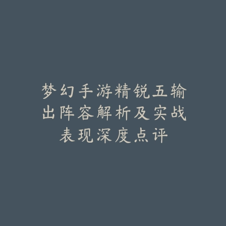 梦幻手游精锐五输出阵容解析及实战表现深度点评_绿色下载网_游戏攻略_