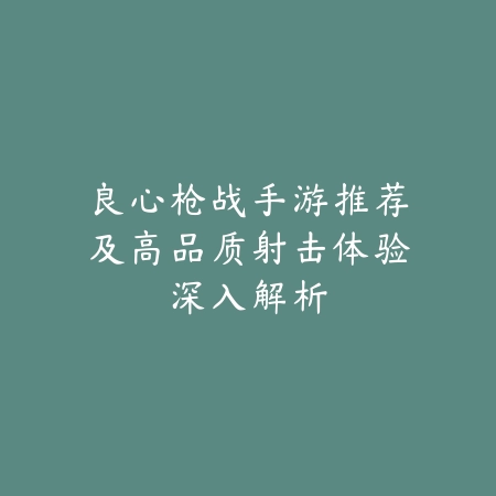 良心枪战手游推荐及高品质射击体验深入解析_绿色下载网_游戏推荐_