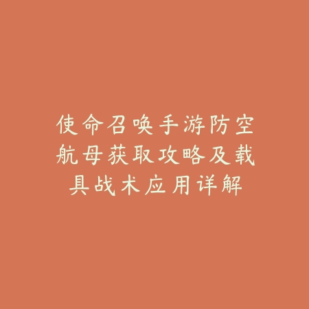 使命召唤手游防空航母获取攻略及载具战术应用详解_绿色下载网_游戏攻略_