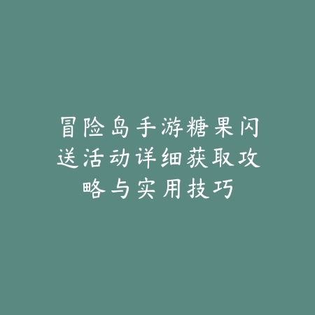冒险岛手游糖果闪送活动详细获取攻略与实用技巧_绿色下载网_游戏攻略_