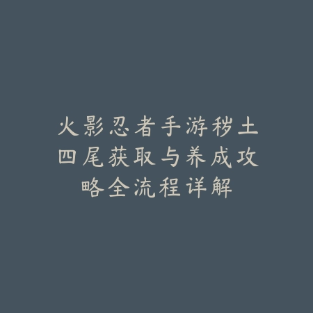 火影忍者手游秽土四尾获取与养成攻略全流程详解_绿色下载网_游戏攻略_