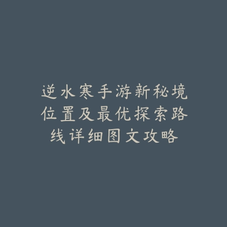 逆水寒手游新秘境位置及最优探索路线详细图文攻略_绿色下载网_游戏攻略_