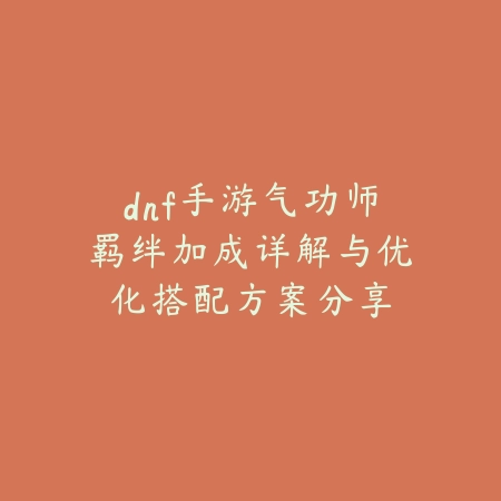 dnf手游气功师羁绊加成详解与优化搭配方案分享_绿色下载网_游戏攻略_