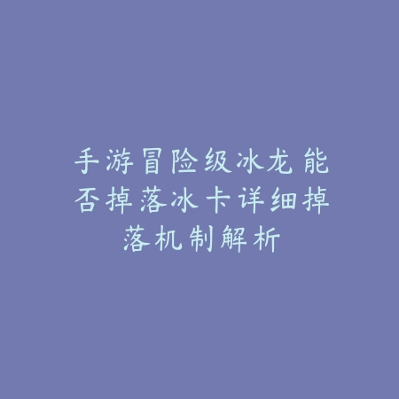 手游冒险级冰龙能否掉落冰卡详细掉落机制解析_绿色下载网_游戏攻略_