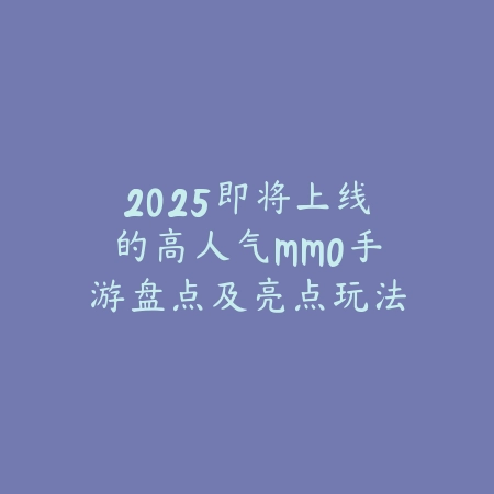 2025即将上线的高人气MMO手游盘点及亮点玩法前瞻_绿色下载网_手游资讯_