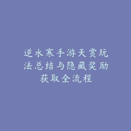 逆水寒手游天赏玩法总结与隐藏奖励获取全流程_绿色下载网_游戏攻略_