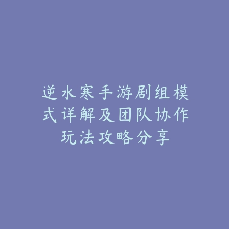 逆水寒手游剧组模式详解及团队协作玩法攻略分享_绿色下载网_游戏攻略_
