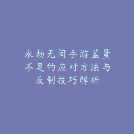 永劫无间手游蓝量不足的应对方法与反制技巧解析_绿色下载网_游戏攻略_