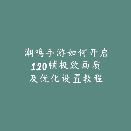 潮鸣手游如何开启120帧极致画质及优化设置教程_绿色下载网_游戏攻略_