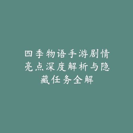 四季物语手游剧情亮点深度解析与隐藏任务全解_绿色下载网_手游资讯_