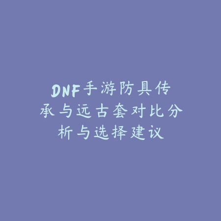 DNF手游防具传承与远古套对比分析与选择建议_绿色下载网_游戏攻略_