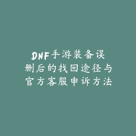 DNF手游装备误删后的找回途径与官方客服申诉方法_绿色下载网_手游资讯_