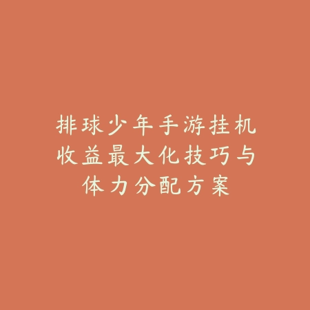 排球少年手游挂机收益最大化技巧与体力分配方案_绿色下载网_游戏攻略_