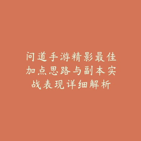 问道手游精影最佳加点思路与副本实战表现详细解析_绿色下载网_游戏攻略_