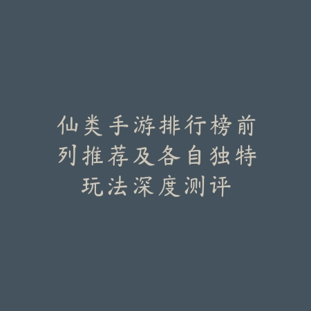 仙类手游排行榜前列推荐及各自独特玩法深度测评_绿色下载网_游戏推荐_