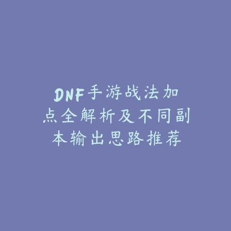 DNF手游战法加点全解析及不同副本输出思路推荐_绿色下载网_游戏攻略_