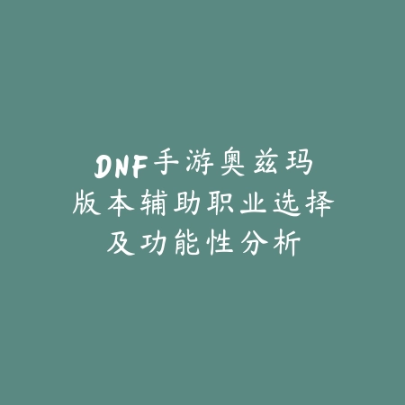 DNF手游奥兹玛版本辅助职业选择及功能性分析_绿色下载网_游戏攻略_