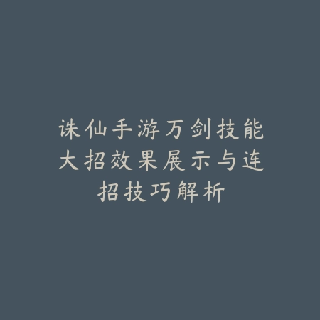 诛仙手游万剑技能大招效果展示与连招技巧解析_绿色下载网_游戏攻略_