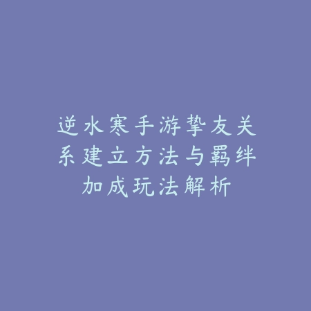逆水寒手游挚友关系建立方法与羁绊加成玩法解析_绿色下载网_游戏攻略_