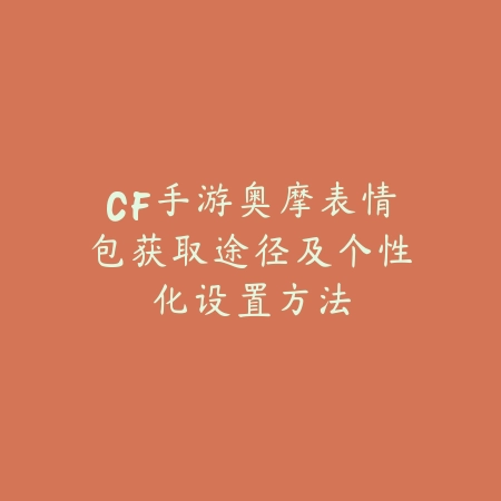 CF手游奥摩表情包获取途径及个性化设置方法_绿色下载网_手游资讯_