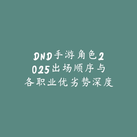 DND手游角色2025出场顺序与各职业优劣势深度解析_绿色下载网_手游资讯_