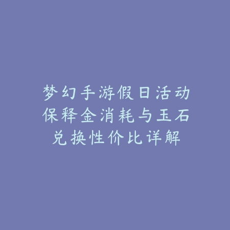 梦幻手游假日活动保释金消耗与玉石兑换性价比详解_绿色下载网_手游攻略_