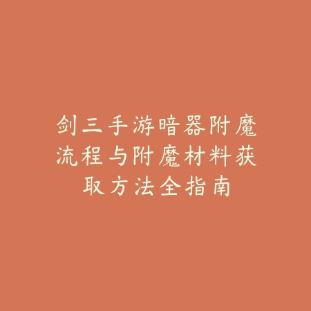剑三手游暗器附魔流程与附魔材料获取方法全指南_绿色下载网_游戏攻略_