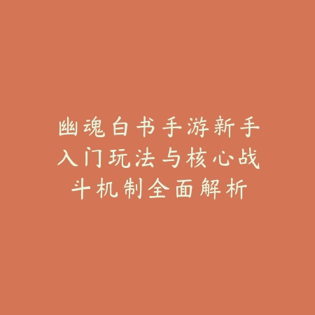 幽魂白书手游新手入门玩法与核心战斗机制全面解析_绿色下载网_游戏攻略_