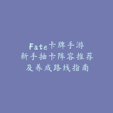 Fate卡牌手游新手抽卡阵容推荐及养成路线指南_绿色下载网_游戏攻略_