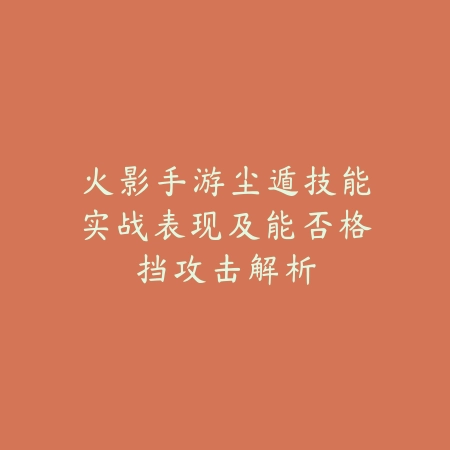 火影手游尘遁技能实战表现及能否格挡攻击解析_绿色下载网_游戏攻略_
