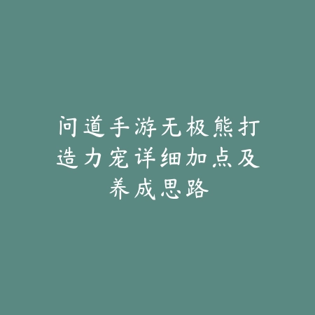 问道手游无极熊打造力宠详细加点及养成思路_绿色下载网_游戏攻略_