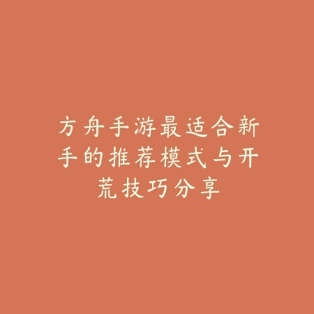 方舟手游最适合新手的推荐模式与开荒技巧分享_绿色下载网_游戏攻略_