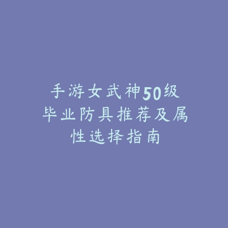 手游女武神50级毕业防具推荐及属性选择指南_绿色下载网_游戏攻略_