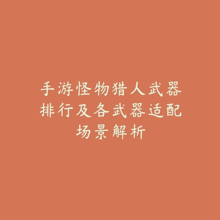 手游怪物猎人武器排行及各武器适配场景解析_绿色下载网_游戏攻略 手游怪物猎人武器排行及各武器适配场景解析-绿色下载网