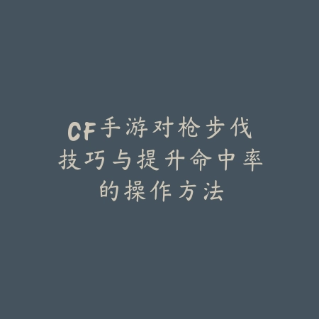 CF手游对枪步伐技巧与提升命中率的操作方法_绿色下载网_游戏攻略_