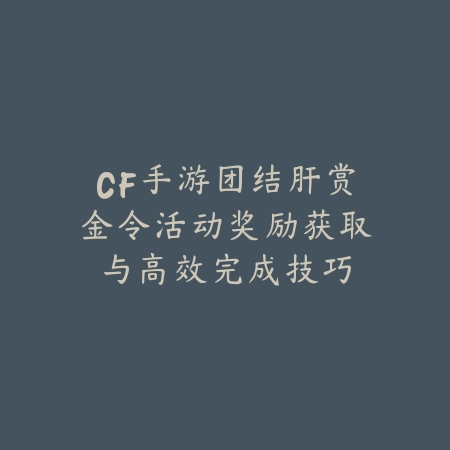CF手游团结肝赏金令活动奖励获取与高效完成技巧_绿色下载网_游戏攻略_