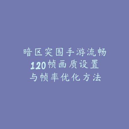 暗区突围手游流畅120帧画质设置与帧率优化方法_绿色下载网_游戏攻略_
