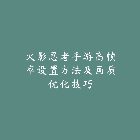 火影忍者手游高帧率设置方法及画质优化技巧_绿色下载网_游戏攻略_