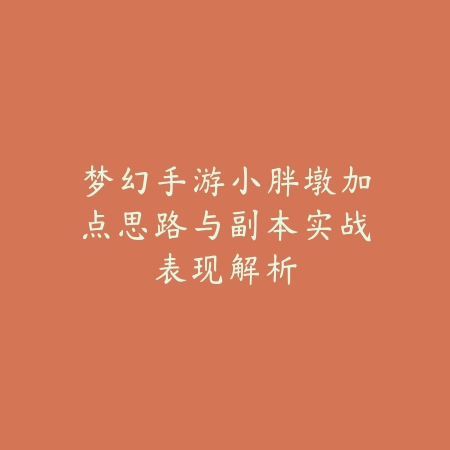 梦幻手游小胖墩加点思路与副本实战表现解析_绿色下载网_游戏攻略_