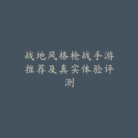 战地风格枪战手游推荐及真实体验评测_绿色下载网_游戏推荐_